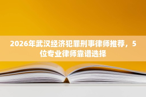 2026年武汉经济犯罪刑事律师推荐，5位专业律师靠谱选择