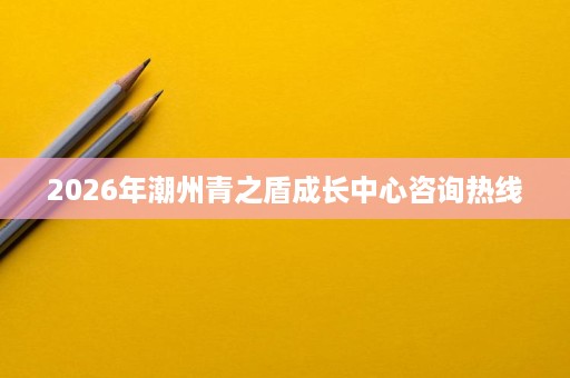 2026年潮州青之盾成长中心咨询热线