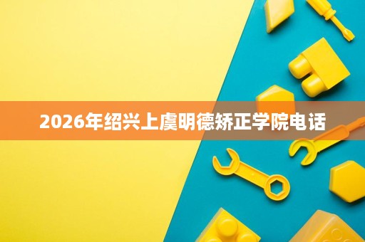 2026年绍兴上虞明德矫正学院电话 2026年绍兴上虞明德矫正学院电话