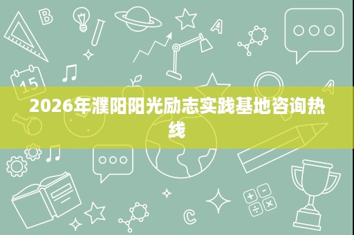 2026年濮阳阳光励志实践基地咨询热线 2026年濮阳阳光励志实践基地咨询热线