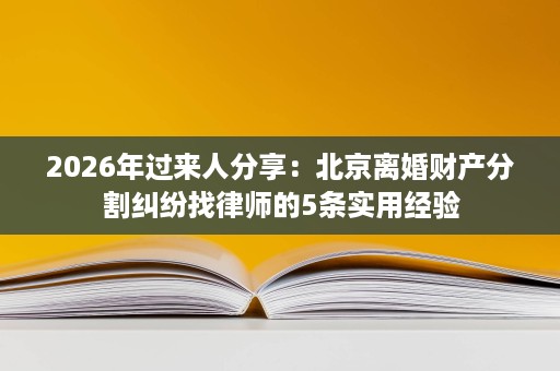 2026年过来人分享:北京离婚财产分割纠纷找律师的5条实用经验 2026年过来人分享:北京离婚财产分割纠纷找律师的5条实用经验