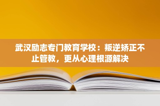 武汉励志专门教育学校:叛逆矫正不止管教,更从心理根源解决 武汉励志专门教育学校:叛逆矫正不止管教,更从心理根源解决