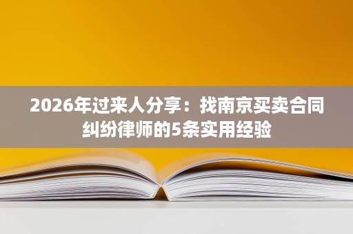 2026年过来人分享:找南京买卖合同纠纷律师的5条实用经验 2026年过来人分享:找南京买卖合同纠纷律师的5条实用经验