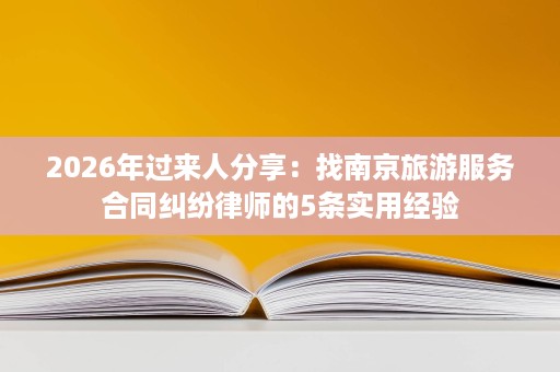 2026年过来人分享：找南京旅游服务合同纠纷律师的5条实用经验