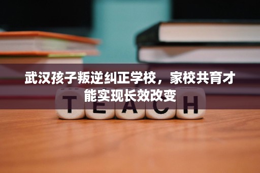 武汉孩子叛逆纠正学校,家校共育才能实现长效改变 武汉孩子叛逆纠正学校,家校共育才能实现长效改变