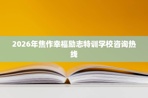2026年焦作幸福励志特训学校咨询热线 2026年焦作幸福励志特训学校咨询热线