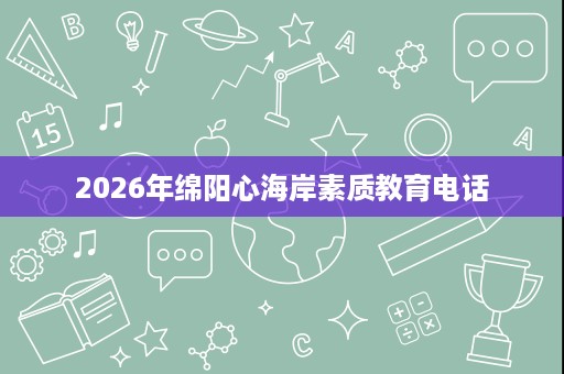 2026年绵阳心海岸素质教育电话 2026年绵阳心海岸素质教育电话
