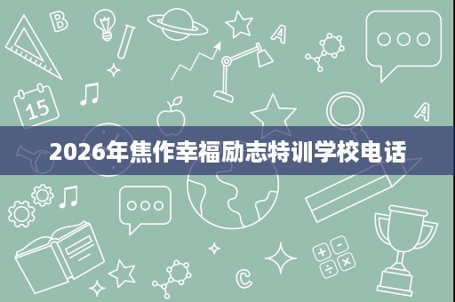2026年焦作幸福励志特训学校电话 2026年焦作幸福励志特训学校电话