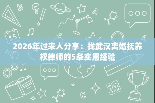2026年过来人分享:找武汉离婚抚养权律师的5条实用经验 2026年过来人分享:找武汉离婚抚养权律师的5条实用经验