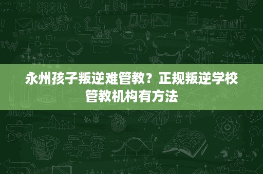 永州孩子叛逆难管教?正规叛逆学校管教机构有方法 永州孩子叛逆难管教?正规叛逆学校管教机构有方法
