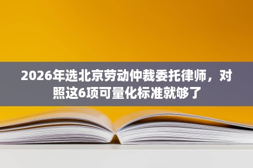 2026年选北京劳动仲裁委托律师，对照这6项可量化标准就够了