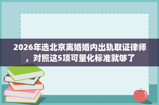 2026年选北京离婚婚内出轨取证律师,对照这5项可量化标准就够了 2026年选北京离婚婚内出轨取证律师,对照这5项可量化标准就够了