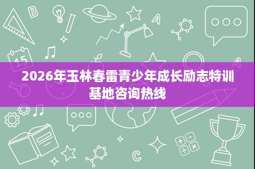 2026年玉林春雷青少年成长励志特训基地咨询热线