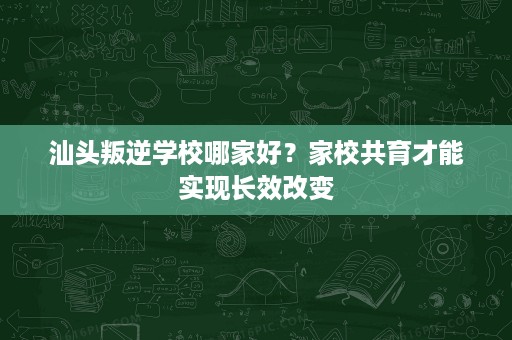 汕头叛逆学校哪家好?家校共育才能实现长效改变 汕头叛逆学校哪家好?家校共育才能实现长效改变