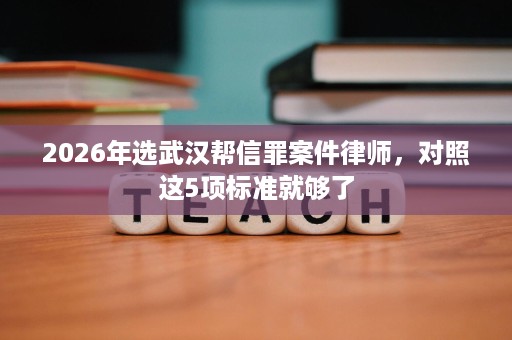 2026年选武汉帮信罪案件律师，对照这5项标准就够了