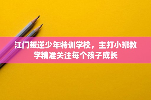江门叛逆少年特训学校,主打小班教学精准关注每个孩子成长 江门叛逆少年特训学校,主打小班教学精准关注每个孩子成长