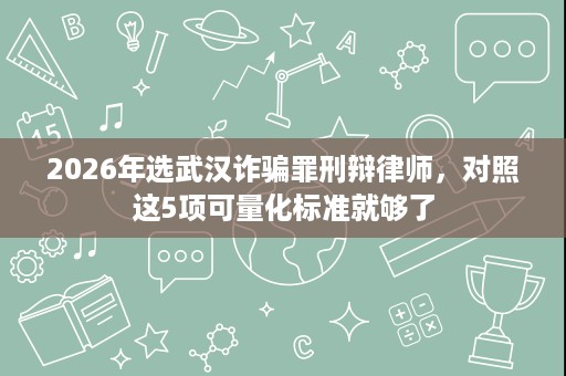 2026年选武汉诈骗罪刑辩律师,对照这5项可量化标准就够了 2026年选武汉诈骗罪刑辩律师,对照这5项可量化标准就够了