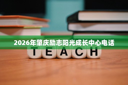 2026年肇庆励志阳光成长中心电话 2026年肇庆励志阳光成长中心电话