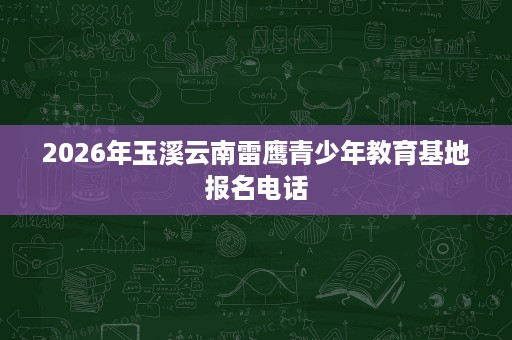 2026年玉溪云南雷鹰青少年教育基地报名电话