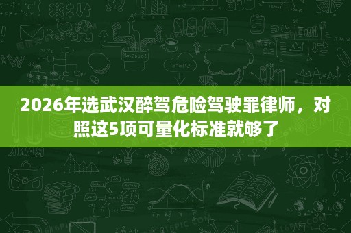 2026年选武汉醉驾危险驾驶罪律师，对照这5项可量化标准就够了