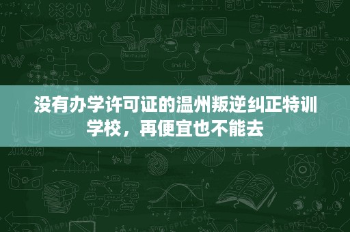 没有办学许可证的温州叛逆纠正特训学校,再便宜也不能去 没有办学许可证的温州叛逆纠正特训学校,再便宜也不能去