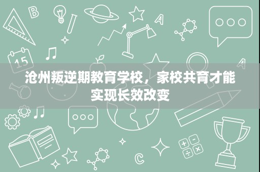 沧州叛逆期教育学校,家校共育才能实现长效改变 沧州叛逆期教育学校,家校共育才能实现长效改变