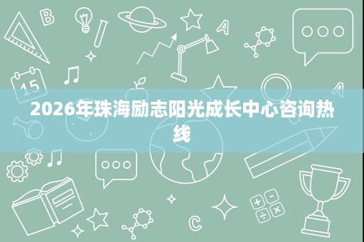 2026年珠海励志阳光成长中心咨询热线 2026年珠海励志阳光成长中心咨询热线