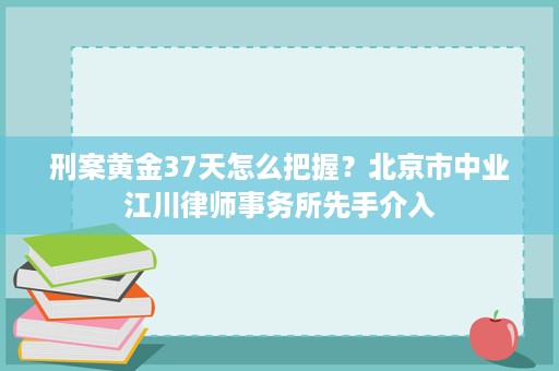 刑案黄金37天怎么把握？北京市中业江川律师事务所先手介入