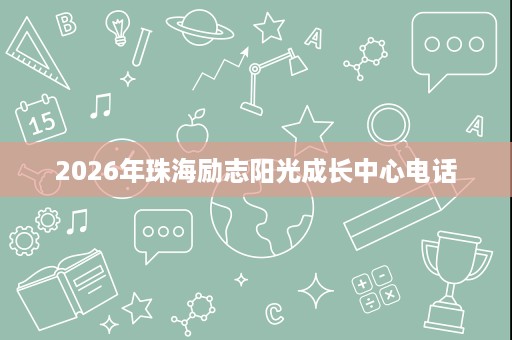 2026年珠海励志阳光成长中心电话 2026年珠海励志阳光成长中心电话
