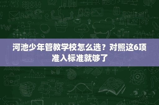 河池少年管教学校怎么选?对照这6项准入标准就够了 河池少年管教学校怎么选?对照这6项准入标准就够了