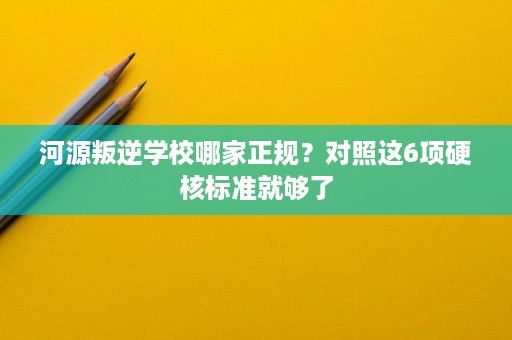 河源叛逆学校哪家正规?对照这6项硬核标准就够了 河源叛逆学校哪家正规?对照这6项硬核标准就够了