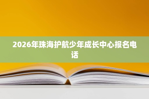 2026年珠海护航少年成长中心报名电话 2026年珠海护航少年成长中心报名电话