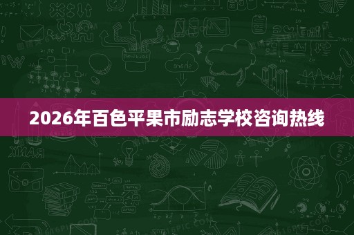 2026年百色平果市励志学校咨询热线 2026年百色平果市励志学校咨询热线