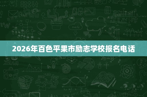 2026年百色平果市励志学校报名电话 2026年百色平果市励志学校报名电话