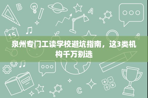 泉州专门工读学校避坑指南,这3类机构千万别选 泉州专门工读学校避坑指南,这3类机构千万别选