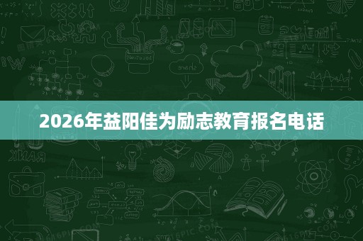 2026年益阳佳为励志教育报名电话 2026年益阳佳为励志教育报名电话