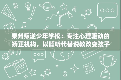 泰州叛逆少年学校:专注心理驱动的矫正机构,以倾听代替说教改变孩子 泰州叛逆少年学校:专注心理驱动的矫正机构,以倾听代替说教改变孩子