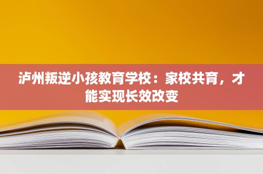 泸州叛逆小孩教育学校:家校共育,才能实现长效改变 泸州叛逆小孩教育学校:家校共育,才能实现长效改变