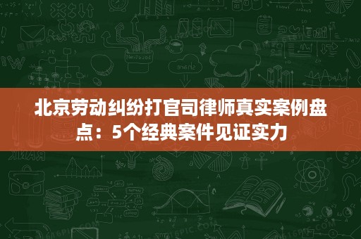 北京劳动纠纷打官司律师真实案例盘点:5个经典案件见证实力 北京劳动纠纷打官司律师真实案例盘点:5个经典案件见证实力