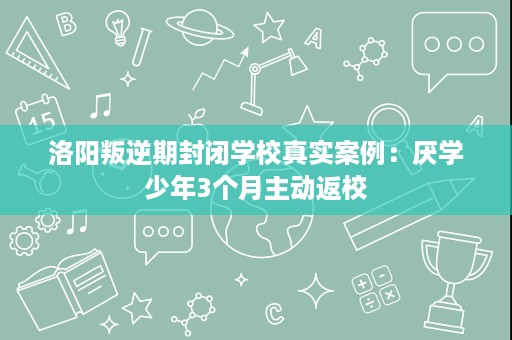 洛阳叛逆期封闭学校真实案例:厌学少年3个月主动返校 洛阳叛逆期封闭学校真实案例:厌学少年3个月主动返校