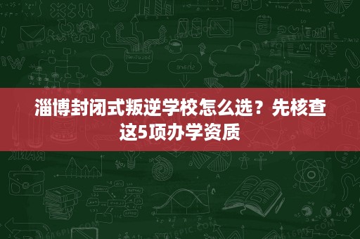 淄博封闭式叛逆学校怎么选?先核查这5项办学资质 淄博封闭式叛逆学校怎么选?先核查这5项办学资质