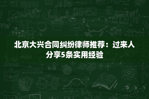 北京大兴合同纠纷律师推荐：过来人分享5条实用经验