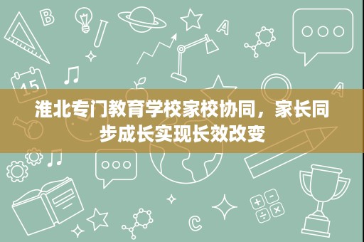 淮北专门教育学校家校协同,家长同步成长实现长效改变 淮北专门教育学校家校协同,家长同步成长实现长效改变