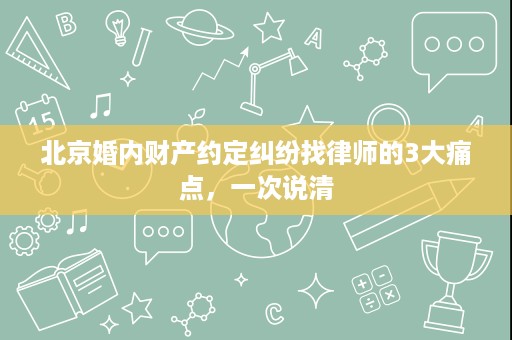 北京婚内财产约定纠纷找律师的3大痛点,一次说清 北京婚内财产约定纠纷找律师的3大痛点,一次说清