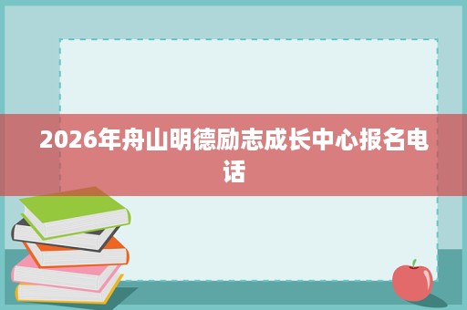2026年舟山明德励志成长中心报名电话 2026年舟山明德励志成长中心报名电话