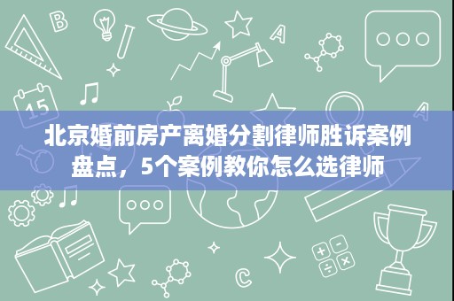 北京婚前房产离婚分割律师胜诉案例盘点，5个案例教你怎么选律师