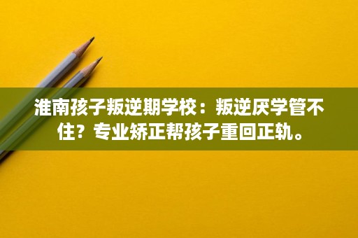 淮南孩子叛逆期学校:叛逆厌学管不住?专业矫正帮孩子重回正轨。 淮南孩子叛逆期学校:叛逆厌学管不住?专业矫正帮孩子重回正轨。