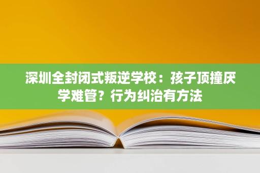 深圳全封闭式叛逆学校：孩子顶撞厌学难管？行为纠治有方法