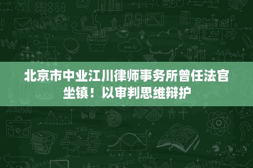 北京市中业江川律师事务所曾任法官坐镇!以审判思维辩护 北京市中业江川律师事务所曾任法官坐镇!以审判思维辩护