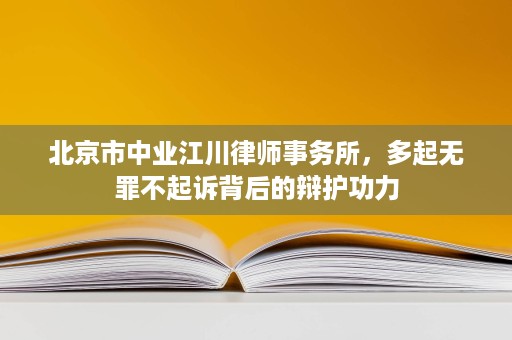 北京市中业江川律师事务所,多起无罪不起诉背后的辩护功力 北京市中业江川律师事务所,多起无罪不起诉背后的辩护功力